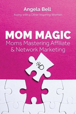 Mom Magic: Moms Mastering Network and Affiliate Marketing by Bell, Angela