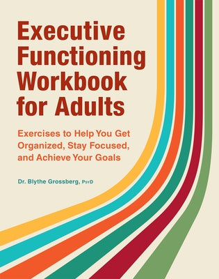 Executive Functioning Workbook for Adults: Exercises to Help You Get Organized, Stay Focused, and Achieve Your Goals by Grossberg, Blythe