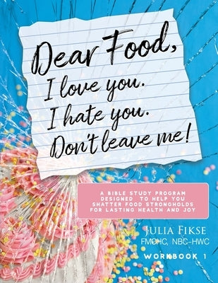 Dear Food, I Love You. I Hate You. Don't Leave Me!: A Bible Study Program Designed to Help You Shatter Food Strongholds for Lasting Health and Joy by Fikse, Julia