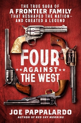 Four Against the West: The True Saga of a Frontier Family That Reshaped the Nation--And Created a Legend by Pappalardo, Joe