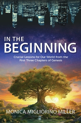 In the Beginning: Critical Lessons for Our World from the First Three Chapters of Genesis by Miller, Monica Migliorino