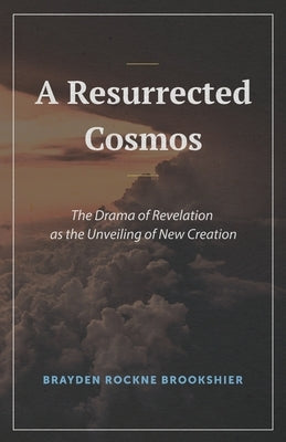 A Resurrected Cosmos: The Drama of Revelation as the Unveiling of New Creation by Brookshier, Brayden R.