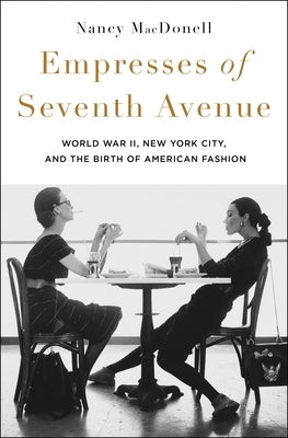 Empresses of Seventh Avenue: World War II, New York City, and the Birth of American Fashion by Macdonell, Nancy