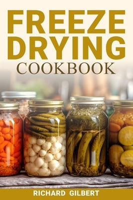 Freeze Drying Cookbook: Preserving Freshness, Unlocking Flavor Your Comprehensive Guide to Freeze Drying Techniques and Delicious Creations by Gilbert, Richard