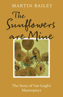 The Sunflowers Are Mine: The Story of Van Gogh's Masterpiece by Bailey, Martin