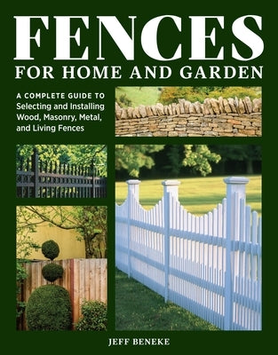 Fences for Home and Garden: A Complete Guide to Selecting and Installing Wood, Masonry, Metal, and Living Fences by Beneke, Jeff