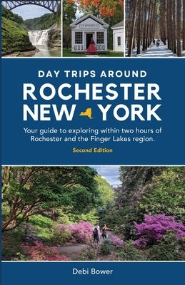 Day Trips Around Rochester, New York: Your guide to exploring within two hours of Rochester and the Finger Lakes region. by Bower, Debi