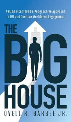 The Big House: A Human-Centered & Progressive Approach to DEI and Positive Workforce Engagement by Barbee, Ovell R., Jr.