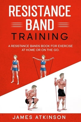 Resistance band Training: A Resistance Bands Book For Exercise At Home Or On The Go. by Atkinson, James