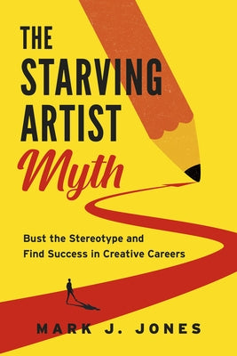 The Starving Artist Myth: Bust the Stereotype and Find Success in Creative Careers by Jones, Mark J.