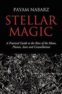 Stellar Magic: A Practical Guide to the Rites of the Moon, Planets, Stars and Constellations by Nabarz, Payam
