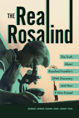 The Real Rosalind: The Truth about Rosalind Franklin's DNA Discovery and How It Was Erased by Dunn, Debbie Loren