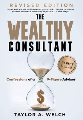 The Wealthy Consultant: Confessions of a 9-Figure Advisor by Welch, Taylor A.