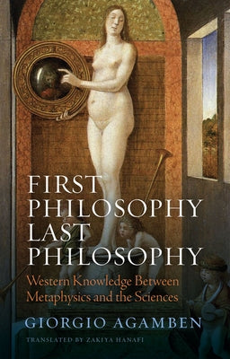 First Philosophy Last Philosophy: Western Knowledge Between Metaphysics and the Sciences by Agamben, Giorgio