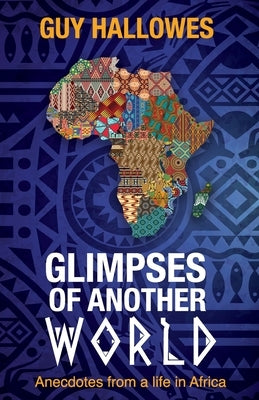 Glimpses of Another World: Anecdotes from a life in Africa: Anecdotes from a life in Africa by Hallowes, Guy