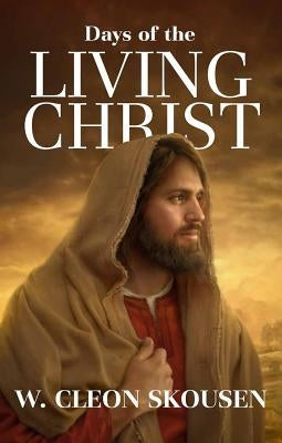 Days of the Living Christ by Skousen, Cleon W.
