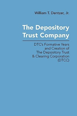 The Depository Trust Company: DTC's Formative Years and Creation of The Depository Trust & Clearing Corporation (DTCC) by Dentzer, William T., Jr.