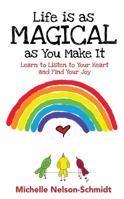 Life is as Magical as You Make It: Learn to Listen to Your Heart and Find Your Joy by Nelson-Schmidt, Michelle