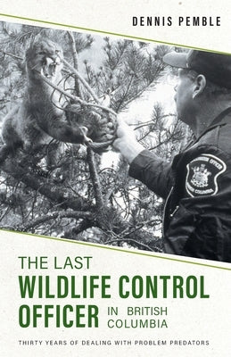 The Last Wildlife Control Officer in British Columbia: Thirty Years of Dealing with Problem Predators by Pemble, Dennis