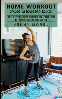 Home Workout for Beginners: The Very Best Collection of Exercise and Fitness Books (The Essential Guide to Home Workout) by Morel, Kenny