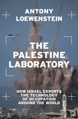 The Palestine Laboratory: How Israel Exports the Technology of Occupation Around the World by Loewenstein, Antony