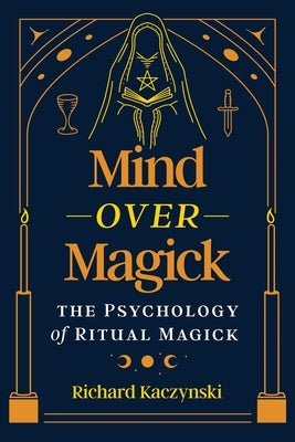 Mind Over Magick: The Psychology of Ritual Magick by Kaczynski, Richard