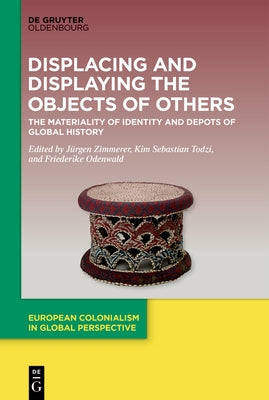 Displacing and Displaying the Objects of Others: The Materiality of Identity and Depots of Global History by Zimmerer, J?rgen