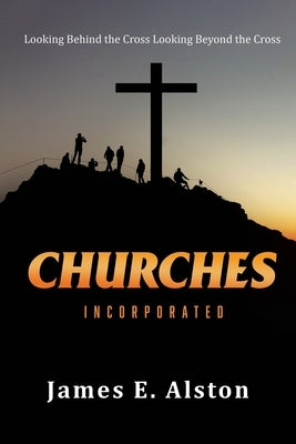 Churches Incorporated: Looking Behind the Cross Looking Beyond the Cross by Alston, James E.