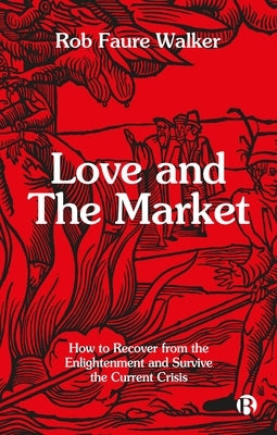 Love and the Market: How to Recover from the Enlightenment and Survive the Current Crisis by Faure Walker, Rob