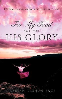 For My Good, But for His Glory by Pace, Tarrian Lashun