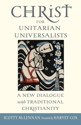 Christ for Unitarian Universalists: A New Dialogue with Traditional Christianity by McLennan, Scotty