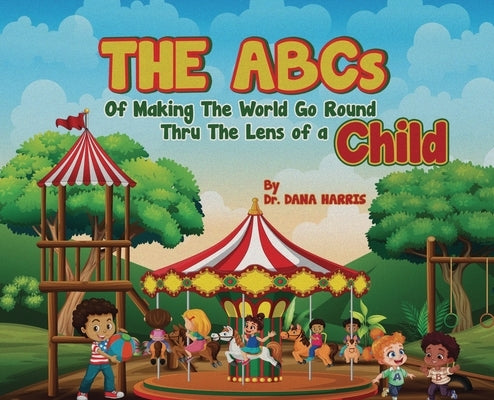 The ABCs of Making the World Go Round Thru the Lens of a Child by Harris, Dana