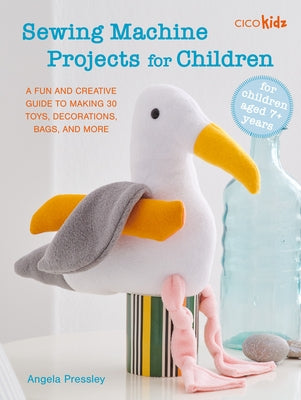 Sewing Machine Projects for Children: For Children Aged 7+ Years - A Fun and Creative Guide to Making 30 Toys, Decorations, Bags, and More by Pressley, Angela
