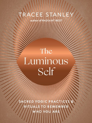 The Luminous Self: Sacred Yogic Practices and Rituals to Remember Who You Are by Stanley, Tracee