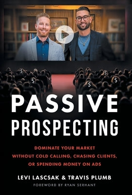 Passive Prospecting: Dominate Your Market without Cold Calling, Chasing Clients, or Spending Money on Ads by Lascsak, Levi