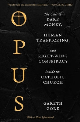 Opus: The Cult of Dark Money, Human Trafficking, and Right-Wing Conspiracy Inside the Catholic Church by Gore, Gareth