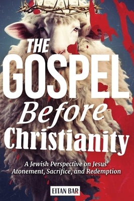 The Gospel Before Christianity: A Jewish Perspective on Jesus' Atonement, Sacrifice, and Redemption by Bar, Eitan
