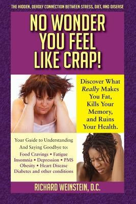 No Wonder You Feel Like Crap!: The hidden, deadly connection between stress, diet, and disease by Weinstein, Richard A.