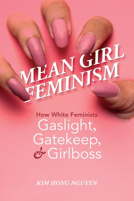 Mean Girl Feminism: How White Feminists Gaslight, Gatekeep, and Girlboss by Nguyen, Kim Hong