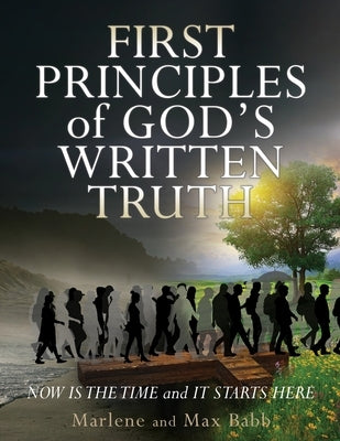 First Principles of God's Written Truth: Now Is The Time and It Starts Here by Babb, Marlene