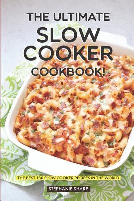The Ultimate Slow Cooker Cookbook!: The Best 130 Slow Cooker Recipes in the World by Sharp, Stephanie