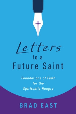 Letters to a Future Saint: Foundations of Faith for the Spiritually Hungry by East, Brad