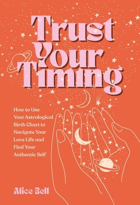 Trust Your Timing: How to Use Your Astrological Birth Chart to Navigate Your Love Life and Find Your Authentic Self by Bell, Alice