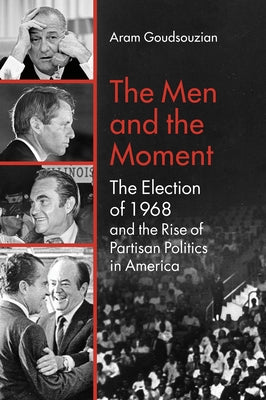 The Men and the Moment: The Election of 1968 and the Rise of Partisan Politics in America by Goudsouzian, Aram