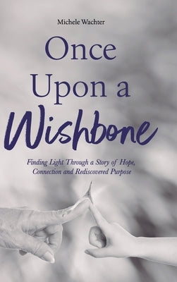 Once Upon a Wishbone: Finding Light Through a Story of Hope, Connection and Rediscovered Purpose by Wachter, Michele