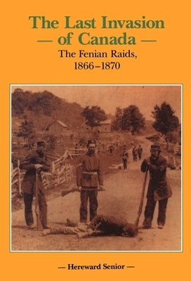 The Last Invasion of Canada: The Fenian Raids, 1866-1870 by Senior, Hereward