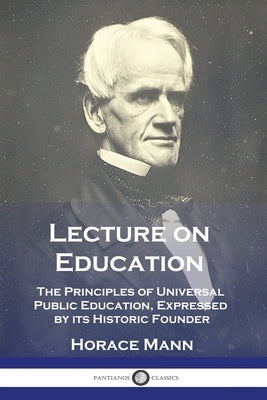 Lecture on Education: The Principles of Universal Public Education, Expressed by its Historic Founder by Mann, Horace