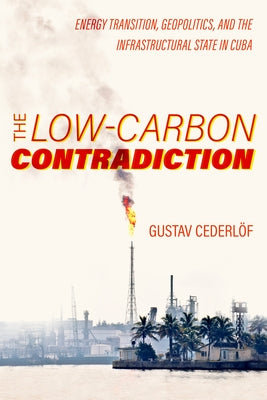 The Low-Carbon Contradiction: Energy Transition, Geopolitics, and the Infrastructural State in Cuba Volume 13 by Cederlof, Gustav