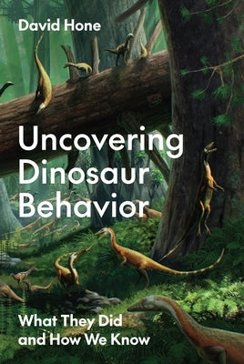 Uncovering Dinosaur Behavior: What They Did and How We Know by Hone, David
