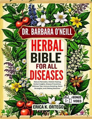 Dr. Barbara O'Neill Herbal Bible for All Diseases: Natural Remedies, Holistic Healing, Herbal Insights, Disease Prevention, Wellness Tips, Immune Boos by K. Ortego, Erica